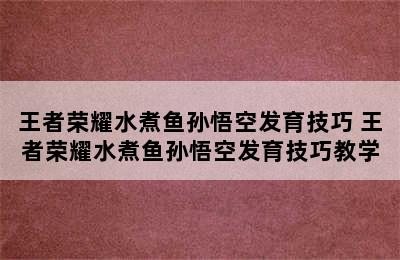 王者荣耀水煮鱼孙悟空发育技巧 王者荣耀水煮鱼孙悟空发育技巧教学